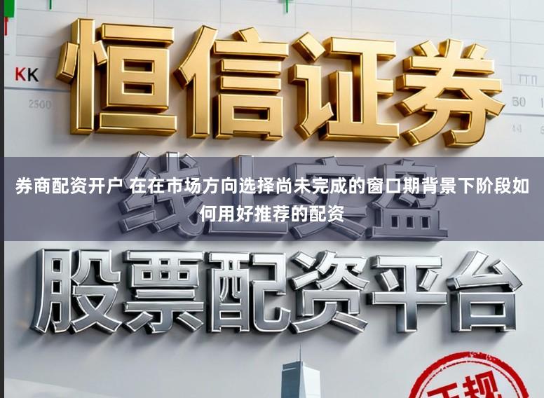 券商配资开户 在在市场方向选择尚未完成的窗口期背景下阶段如何用好推荐的配资