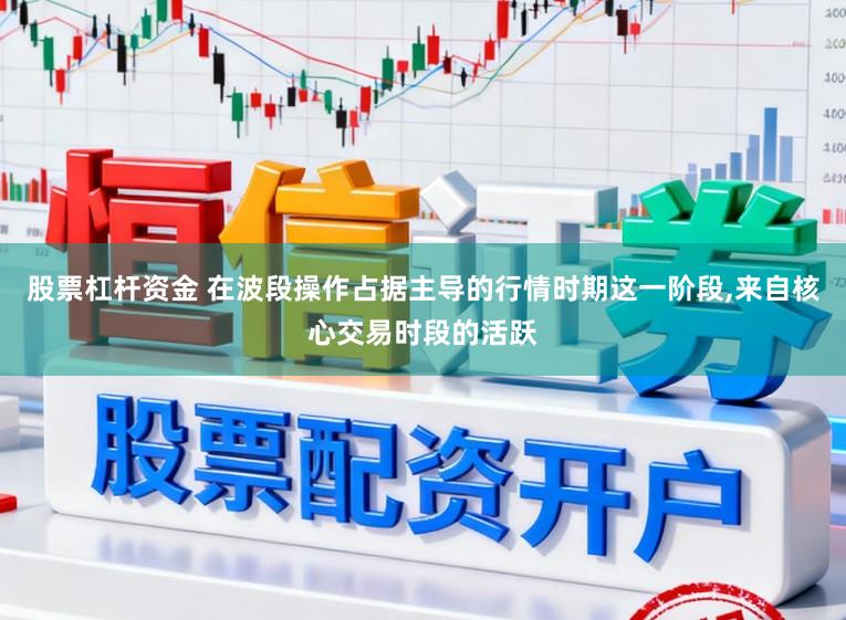 股票杠杆资金 在波段操作占据主导的行情时期这一阶段,来自核心交易时段的活跃