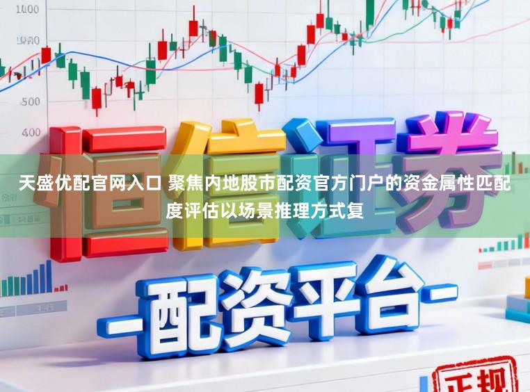 天盛优配官网入口 聚焦内地股市配资官方门户的资金属性匹配度评估以场景推理方式复