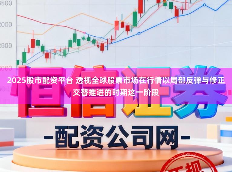 2025股市配资平台 透视全球股票市场在行情以局部反弹与修正交替推进的时期这一阶段