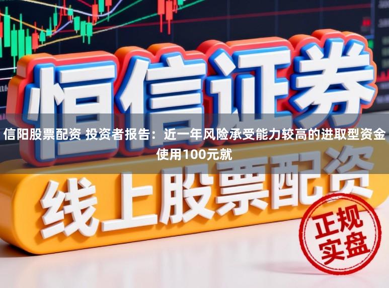 信阳股票配资 投资者报告：近一年风险承受能力较高的进取型资金使用100元就