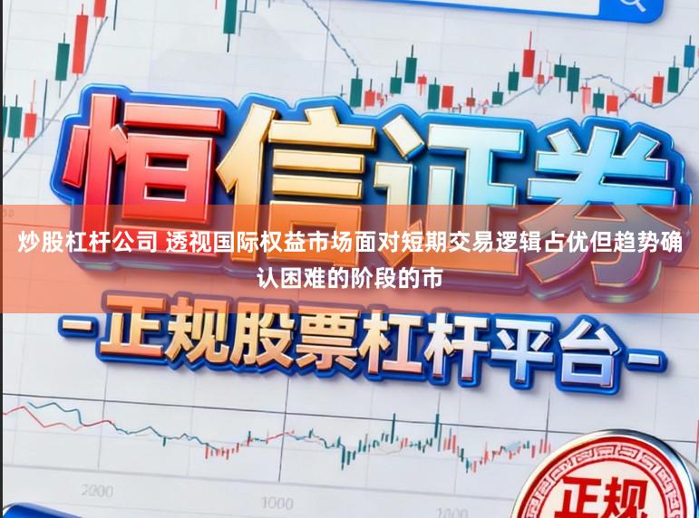 炒股杠杆公司 透视国际权益市场面对短期交易逻辑占优但趋势确认困难的阶段的市