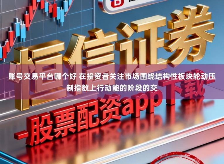 账号交易平台哪个好 在投资者关注市场围绕结构性板块轮动压制指数上行动能的阶段的交