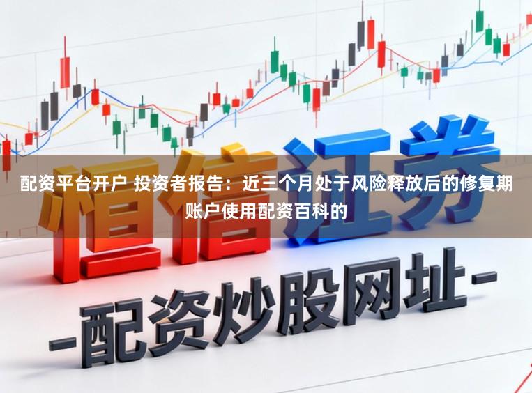 配资平台开户 投资者报告：近三个月处于风险释放后的修复期账户使用配资百科的