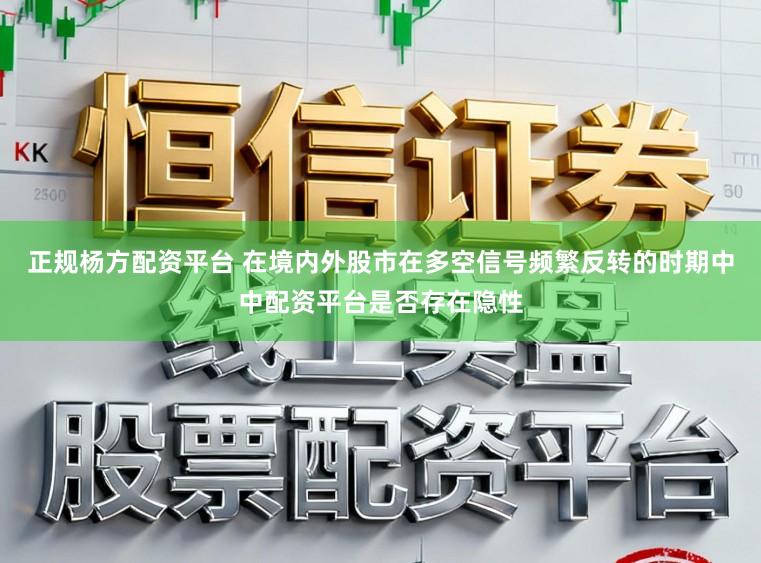 正规杨方配资平台 在境内外股市在多空信号频繁反转的时期中中配资平台是否存在隐性