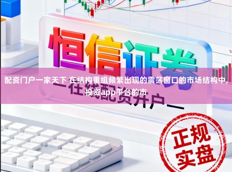 配资门户一家天下 在结构重组频繁出现的震荡窗口的市场结构中,投资app平台的市