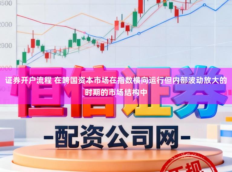 证券开户流程 在跨国资本市场在指数横向运行但内部波动放大的时期的市场结构中