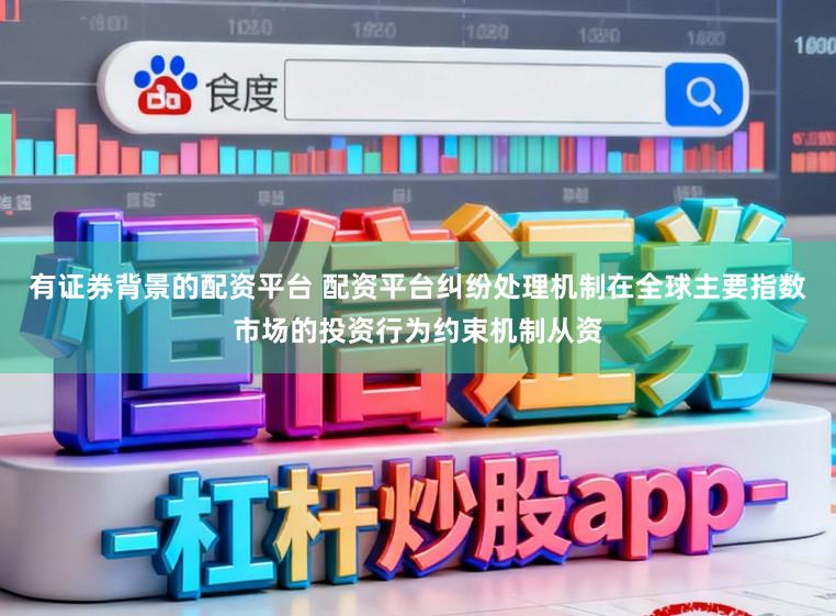 有证券背景的配资平台 配资平台纠纷处理机制在全球主要指数市场的投资行为约束机制从资
