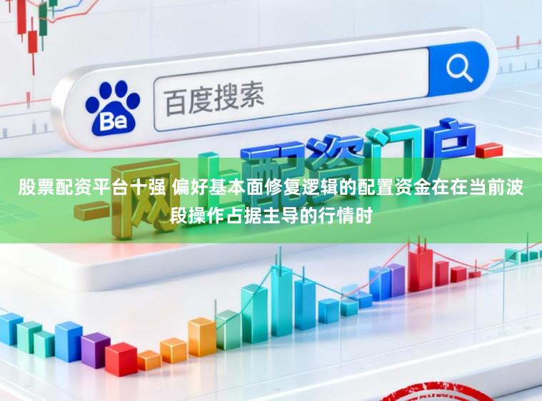 股票配资平台十强 偏好基本面修复逻辑的配置资金在在当前波段操作占据主导的行情时