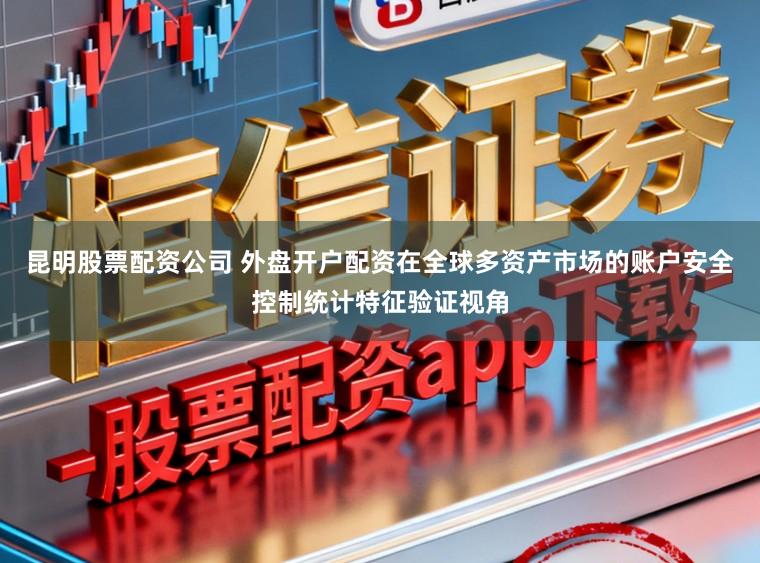 昆明股票配资公司 外盘开户配资在全球多资产市场的账户安全控制统计特征验证视角