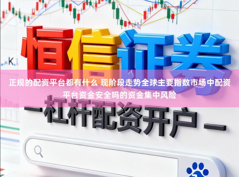 正规的配资平台都有什么 现阶段走势全球主要指数市场中配资平台资金安全吗的资金集中风险