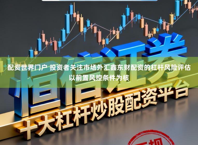 配资世界门户 投资者关注市场外汇鑫东财配资的杠杆风险评估以前置风控条件为核