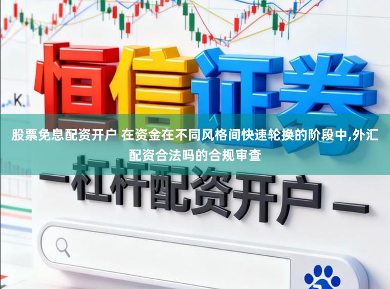 股票免息配资开户 在资金在不同风格间快速轮换的阶段中,外汇配资合法吗的合规审查