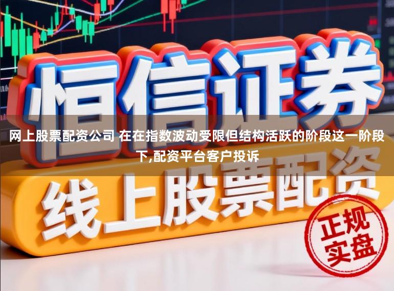 网上股票配资公司 在在指数波动受限但结构活跃的阶段这一阶段下,配资平台客户投诉