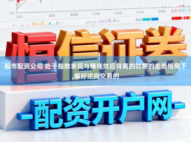 股市配资公司 处于指数表现与赚钱效应背离的时期的走势格局下,偏好逆向交易的