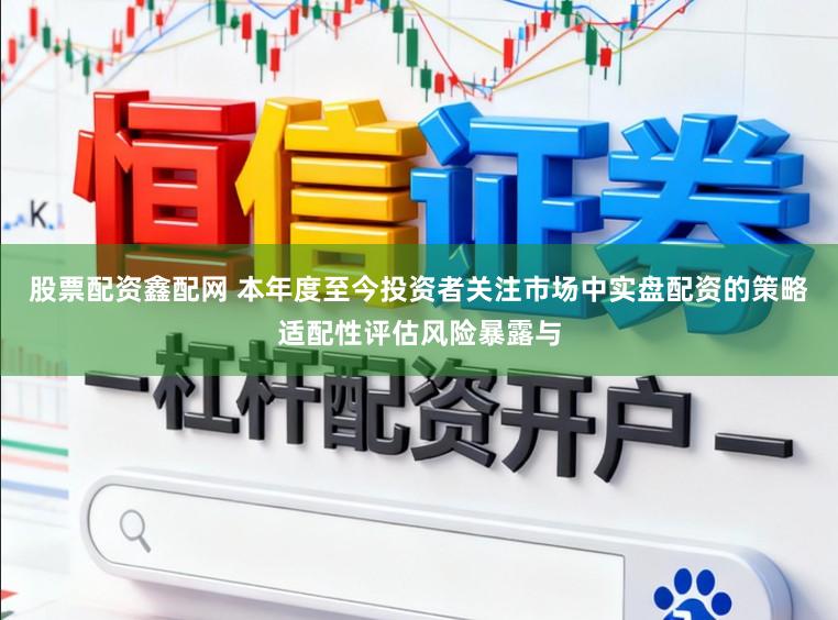 股票配资鑫配网 本年度至今投资者关注市场中实盘配资的策略适配性评估风险暴露与