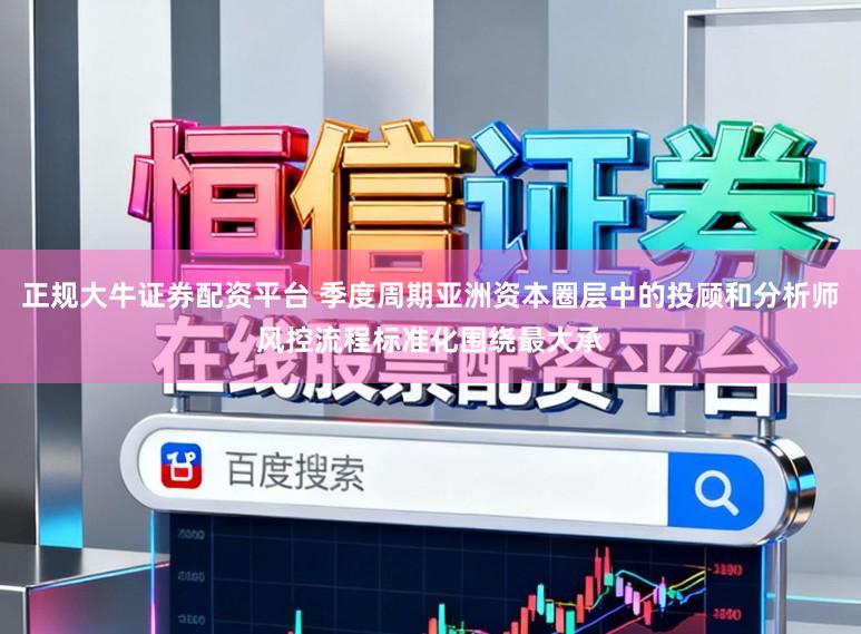 正规大牛证券配资平台 季度周期亚洲资本圈层中的投顾和分析师风控流程标准化围绕最大承