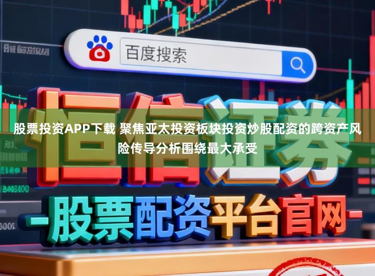 股票投资APP下载 聚焦亚太投资板块投资炒股配资的跨资产风险传导分析围绕最大承受