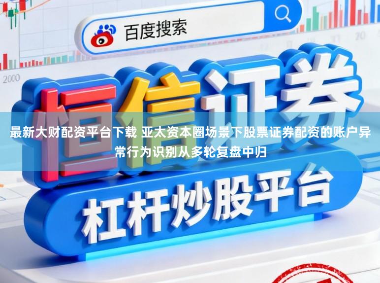 最新大财配资平台下载 亚太资本圈场景下股票证券配资的账户异常行为识别从多轮复盘中归