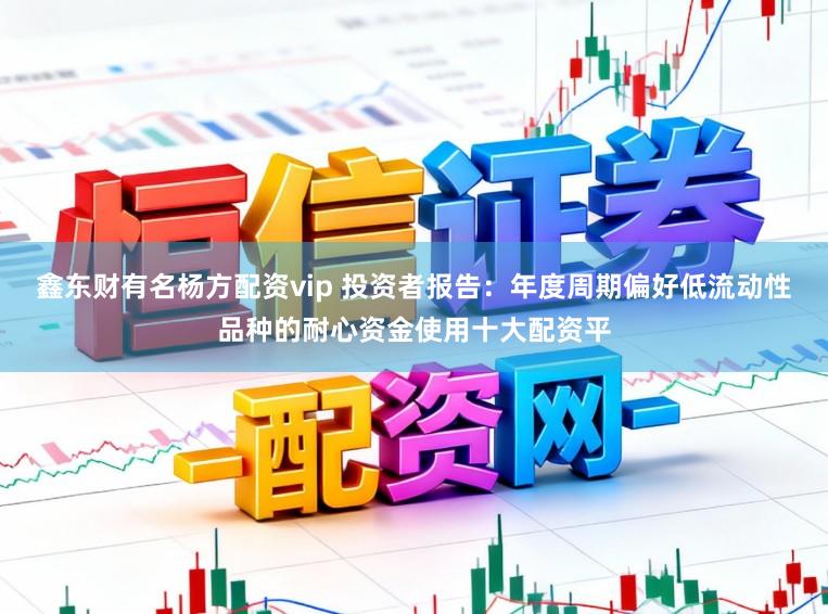 鑫东财有名杨方配资vip 投资者报告：年度周期偏好低流动性品种的耐心资金使用十大配资平