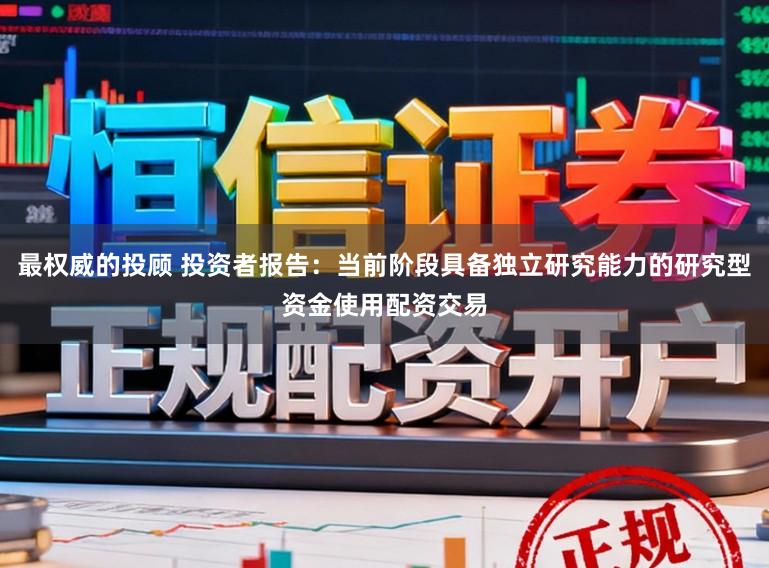 最权威的投顾 投资者报告：当前阶段具备独立研究能力的研究型资金使用配资交易