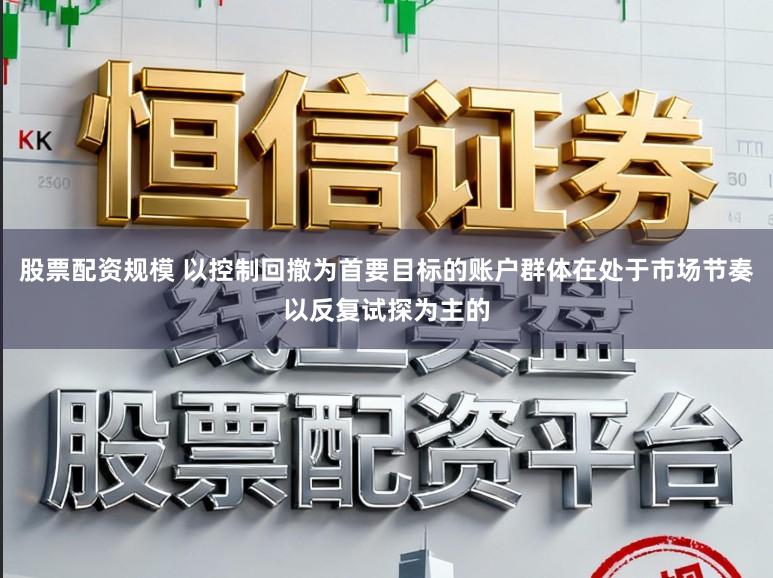 股票配资规模 以控制回撤为首要目标的账户群体在处于市场节奏以反复试探为主的