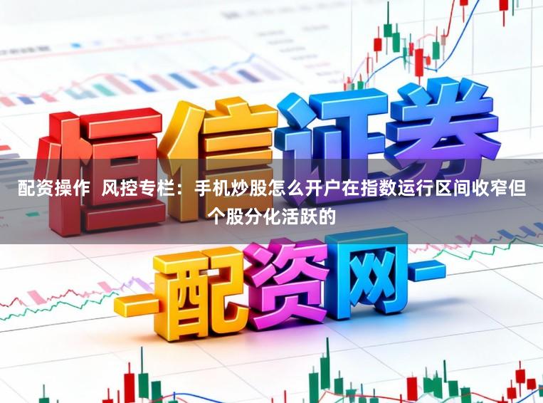 配资操作  风控专栏：手机炒股怎么开户在指数运行区间收窄但个股分化活跃的