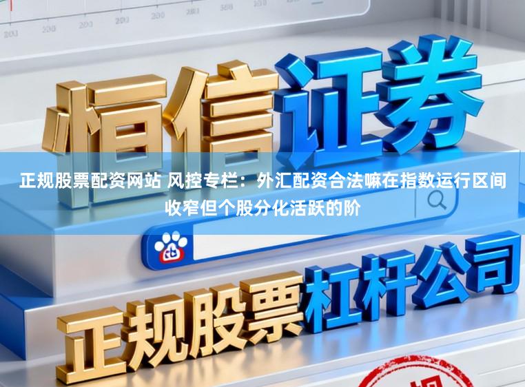 正规股票配资网站 风控专栏：外汇配资合法嘛在指数运行区间收窄但个股分化活跃的阶