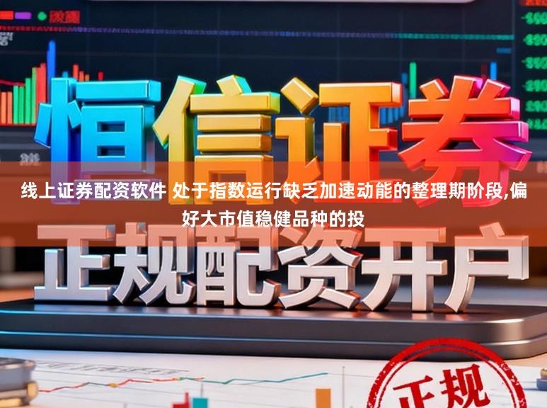 线上证券配资软件 处于指数运行缺乏加速动能的整理期阶段,偏好大市值稳健品种的投