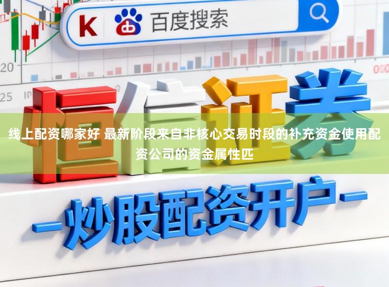 线上配资哪家好 最新阶段来自非核心交易时段的补充资金使用配资公司的资金属性匹