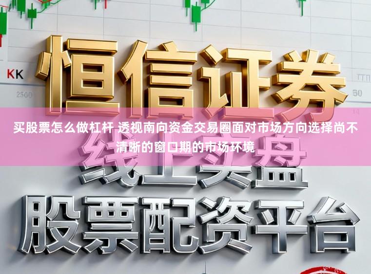买股票怎么做杠杆 透视南向资金交易圈面对市场方向选择尚不清晰的窗口期的市场环境