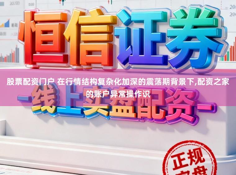 股票配资门户 在行情结构复杂化加深的震荡期背景下,配资之家的账户异常操作识