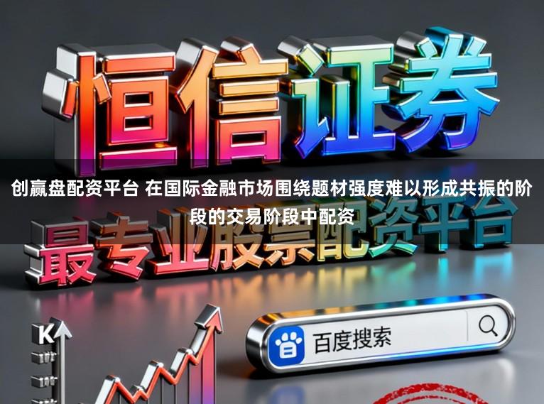 创赢盘配资平台 在国际金融市场围绕题材强度难以形成共振的阶段的交易阶段中配资