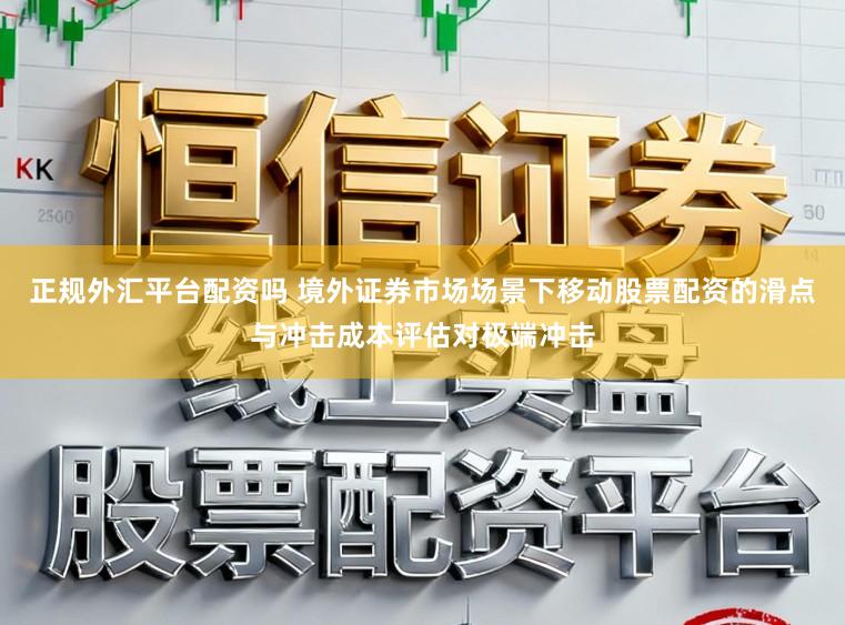 正规外汇平台配资吗 境外证券市场场景下移动股票配资的滑点与冲击成本评估对极端冲击