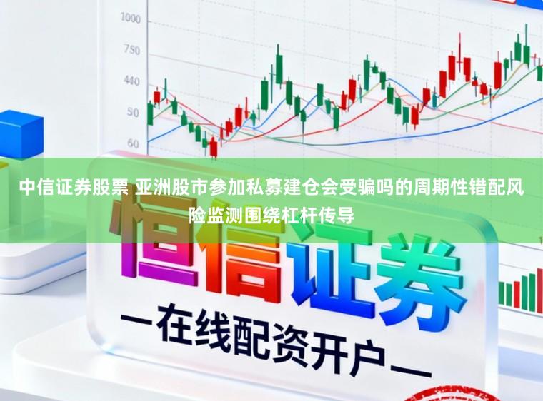 中信证券股票 亚洲股市参加私募建仓会受骗吗的周期性错配风险监测围绕杠杆传导