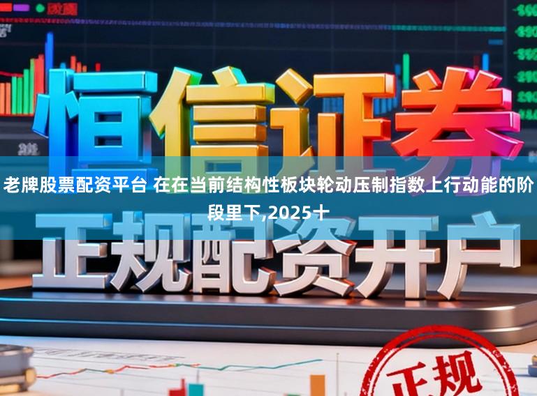 老牌股票配资平台 在在当前结构性板块轮动压制指数上行动能的阶段里下,2025十