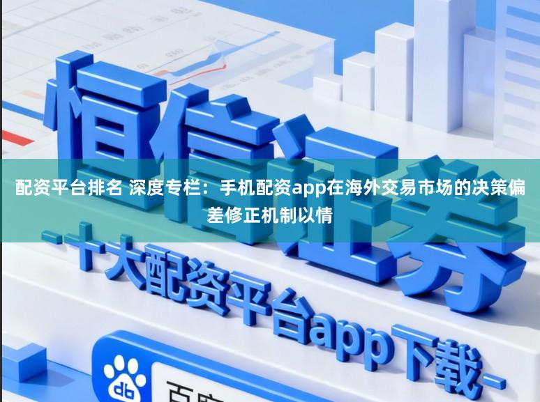 配资平台排名 深度专栏：手机配资app在海外交易市场的决策偏差修正机制以情