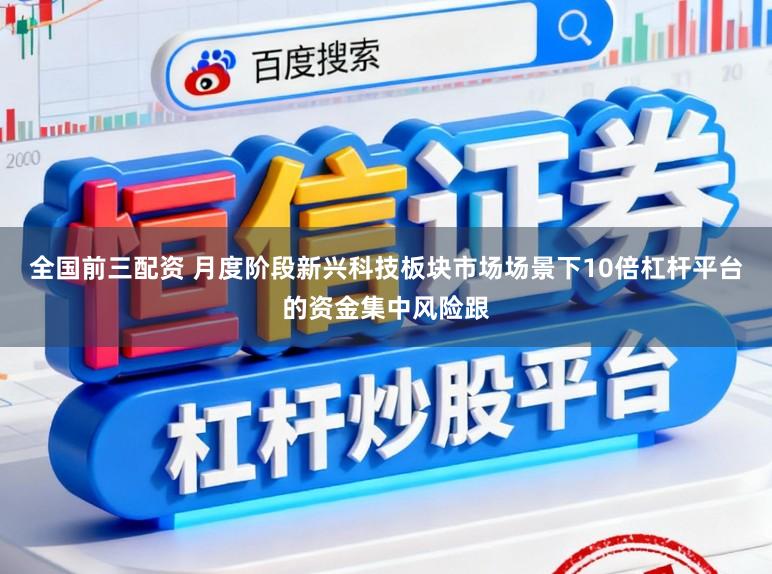 全国前三配资 月度阶段新兴科技板块市场场景下10倍杠杆平台的资金集中风险跟