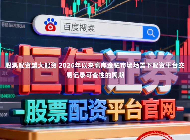 股票配资越大配资 2026年以来离岸金融市场场景下配资平台交易记录可查性的周期