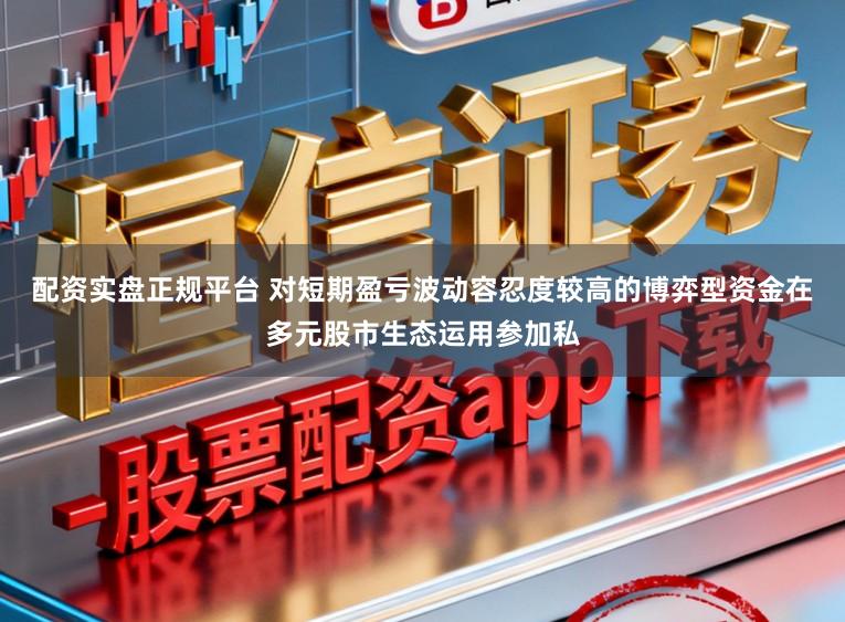 配资实盘正规平台 对短期盈亏波动容忍度较高的博弈型资金在多元股市生态运用参加私
