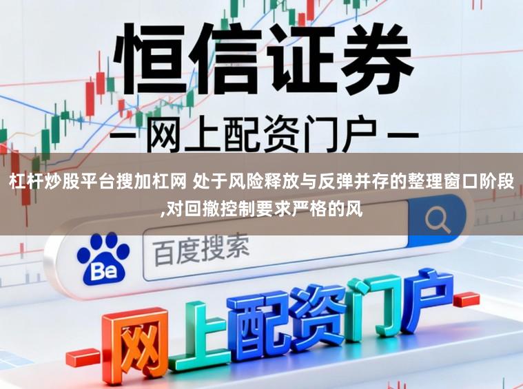 杠杆炒股平台搜加杠网 处于风险释放与反弹并存的整理窗口阶段,对回撤控制要求严格的风