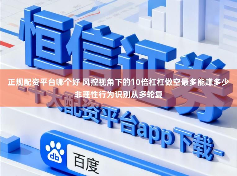 正规配资平台哪个好 风控视角下的10倍杠杠做空最多能赚多少非理性行为识别从多轮复
