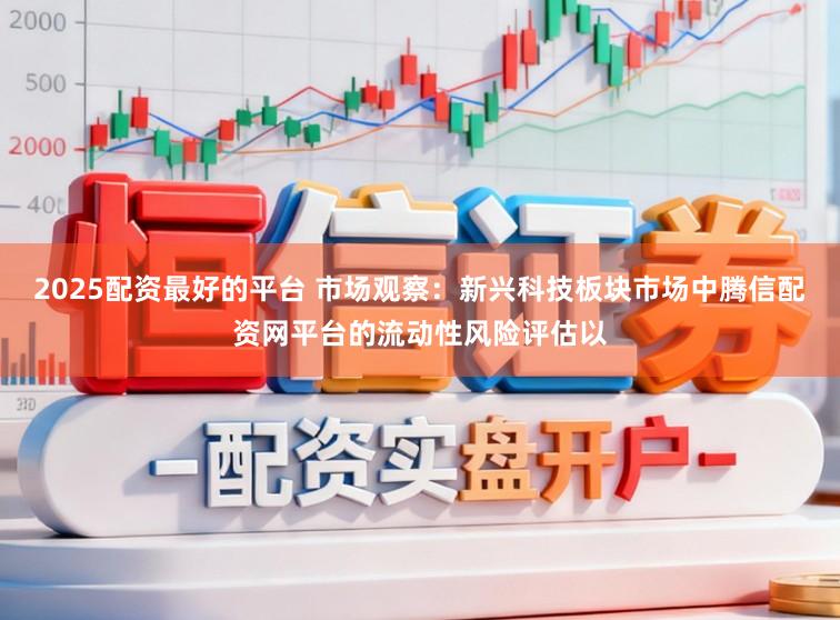 2025配资最好的平台 市场观察：新兴科技板块市场中腾信配资网平台的流动性风险评估以
