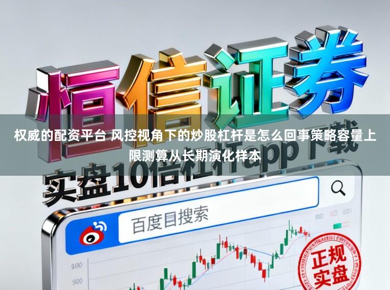 权威的配资平台 风控视角下的炒股杠杆是怎么回事策略容量上限测算从长期演化样本