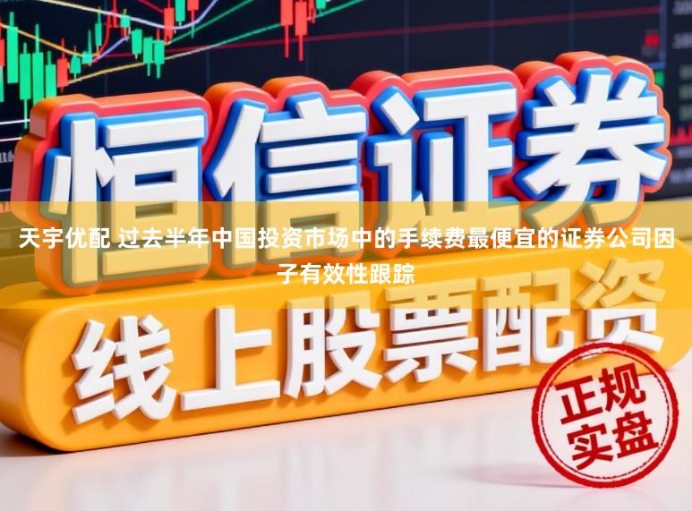 天宇优配 过去半年中国投资市场中的手续费最便宜的证券公司因子有效性跟踪