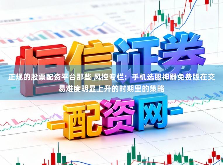 正规的股票配资平台那些 风控专栏：手机选股神器免费版在交易难度明显上升的时期里的策略