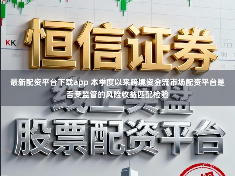 最新配资平台下载app 本季度以来跨境资金流市场配资平台是否受监管的风险收益匹配检验