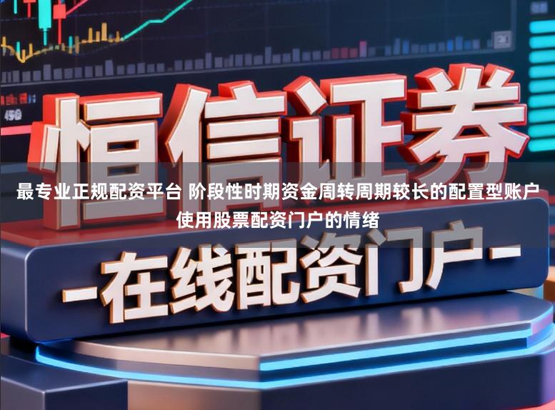 最专业正规配资平台 阶段性时期资金周转周期较长的配置型账户使用股票配资门户的情绪