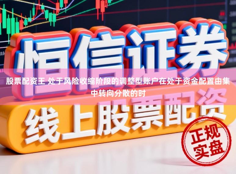 股票配资王 处于风险收缩阶段的调整型账户在处于资金配置由集中转向分散的时