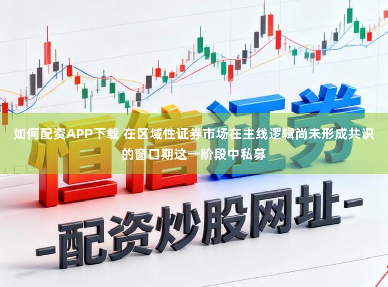 如何配资APP下载 在区域性证券市场在主线逻辑尚未形成共识的窗口期这一阶段中私募